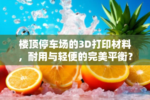 楼顶停车场的3D打印材料，耐用与轻便的完美平衡？