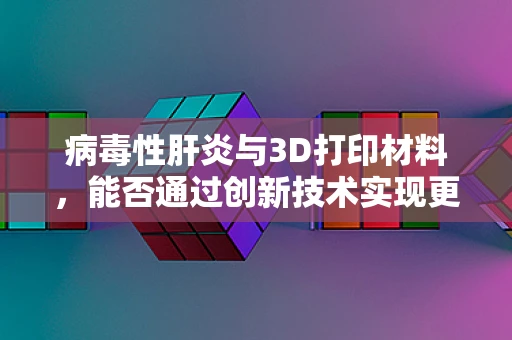 病毒性肝炎与3D打印材料，能否通过创新技术实现更精准的个性化治疗？