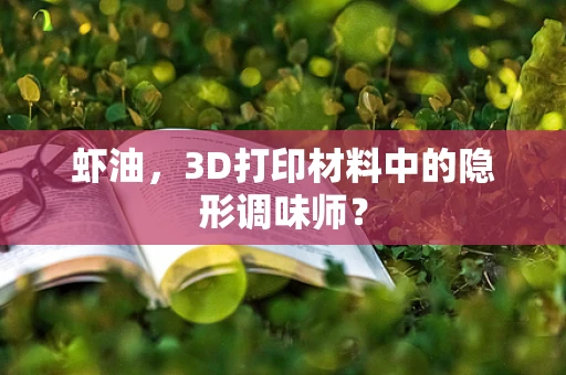 虾油，3D打印材料中的隐形调味师？