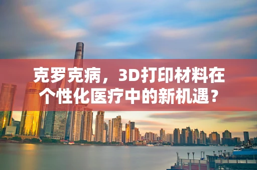 克罗克病，3D打印材料在个性化医疗中的新机遇？