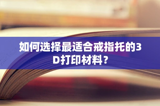 如何选择最适合戒指托的3D打印材料？