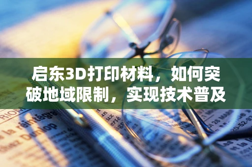 启东3D打印材料，如何突破地域限制，实现技术普及与产业升级？