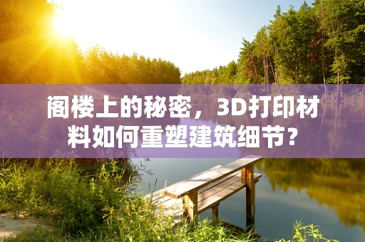 阁楼上的秘密，3D打印材料如何重塑建筑细节？