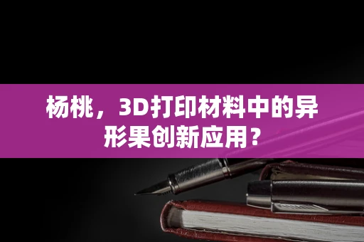 杨桃，3D打印材料中的异形果创新应用？