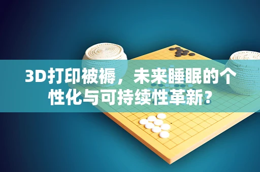 3D打印被褥，未来睡眠的个性化与可持续性革新？