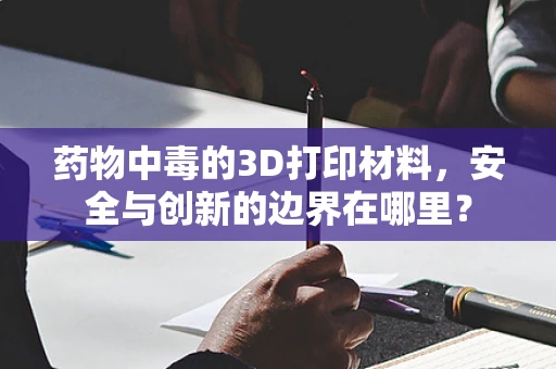 药物中毒的3D打印材料，安全与创新的边界在哪里？