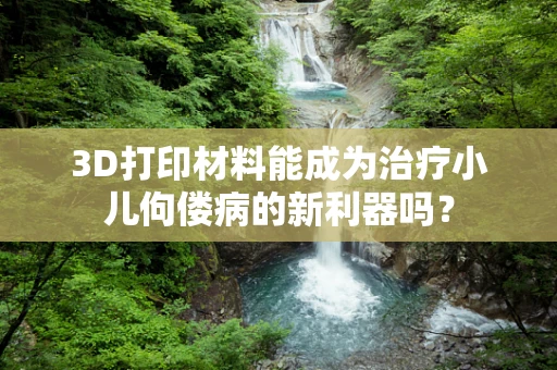 3D打印材料能成为治疗小儿佝偻病的新利器吗？