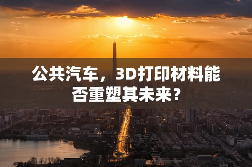 公共汽车，3D打印材料能否重塑其未来？