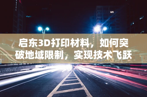 启东3D打印材料，如何突破地域限制，实现技术飞跃？