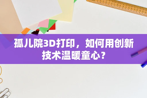 孤儿院3D打印，如何用创新技术温暖童心？