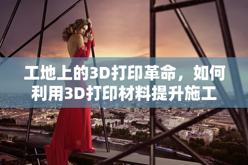 工地上的3D打印革命，如何利用3D打印材料提升施工效率与安全性？