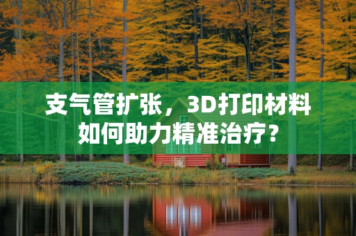 支气管扩张，3D打印材料如何助力精准治疗？