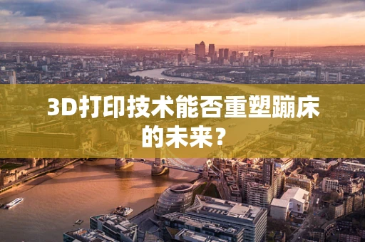 3D打印技术能否重塑蹦床的未来？