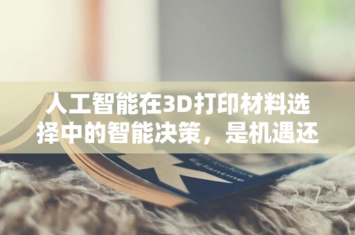 人工智能在3D打印材料选择中的智能决策，是机遇还是挑战？