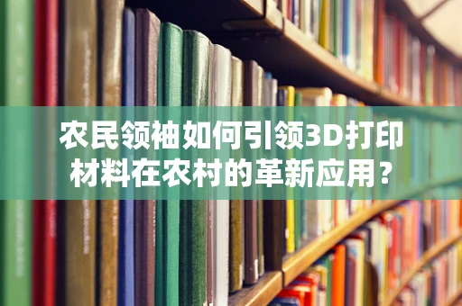 农民领袖如何引领3D打印材料在农村的革新应用？