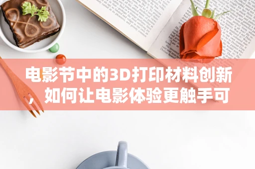 电影节中的3D打印材料创新，如何让电影体验更触手可及？