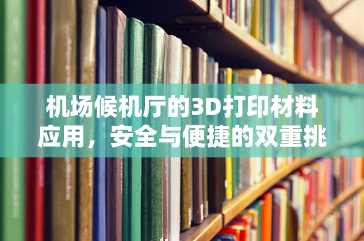 机场候机厅的3D打印材料应用，安全与便捷的双重挑战