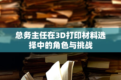 总务主任在3D打印材料选择中的角色与挑战