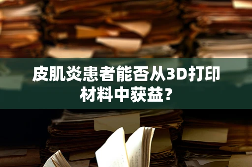 皮肌炎患者能否从3D打印材料中获益？