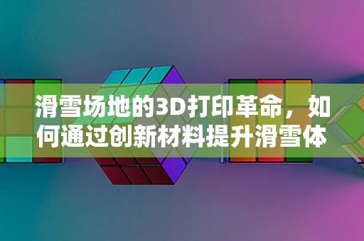 滑雪场地的3D打印革命，如何通过创新材料提升滑雪体验？