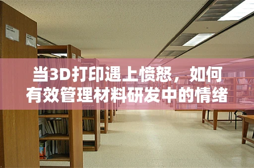 当3D打印遇上愤怒，如何有效管理材料研发中的情绪挑战？