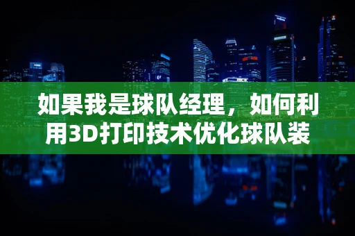 如果我是球队经理，如何利用3D打印技术优化球队装备？