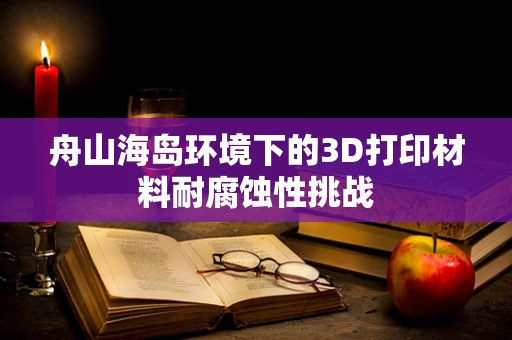 舟山海岛环境下的3D打印材料耐腐蚀性挑战