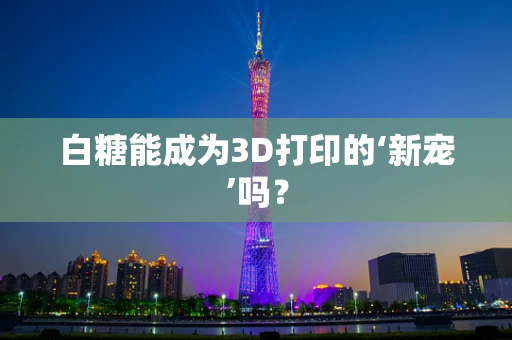 白糖能成为3D打印的‘新宠’吗？