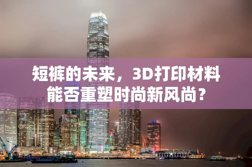 短裤的未来，3D打印材料能否重塑时尚新风尚？