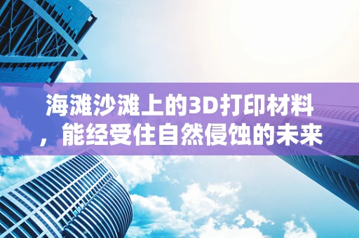 海滩沙滩上的3D打印材料，能经受住自然侵蚀的未来技术？