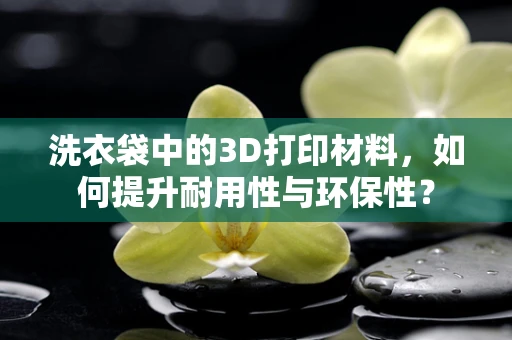 洗衣袋中的3D打印材料，如何提升耐用性与环保性？