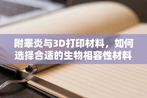 附睾炎与3D打印材料，如何选择合适的生物相容性材料？