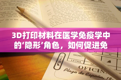 3D打印材料在医学免疫学中的‘隐形’角色，如何促进免疫细胞的定向生长？