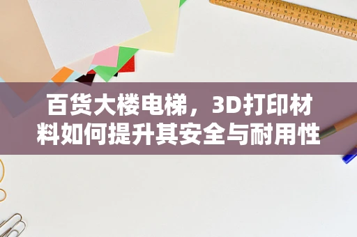 百货大楼电梯，3D打印材料如何提升其安全与耐用性？