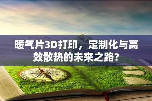 暖气片3D打印，定制化与高效散热的未来之路？