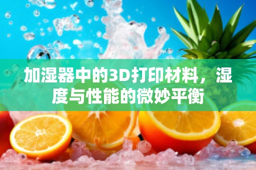 加湿器中的3D打印材料，湿度与性能的微妙平衡