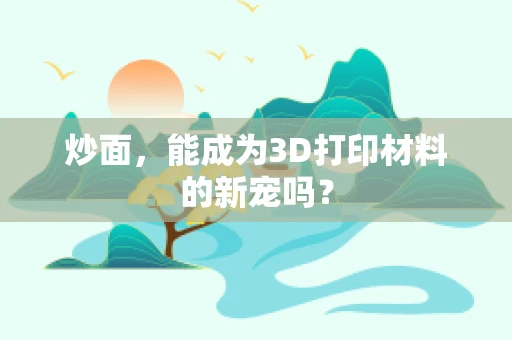 炒面，能成为3D打印材料的新宠吗？