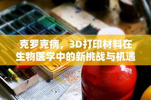 克罗克病，3D打印材料在生物医学中的新挑战与机遇