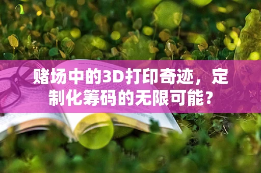 赌场中的3D打印奇迹，定制化筹码的无限可能？