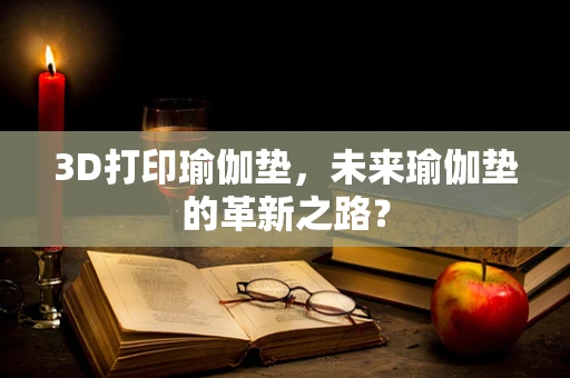 3D打印瑜伽垫，未来瑜伽垫的革新之路？