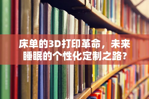 床单的3D打印革命，未来睡眠的个性化定制之路？