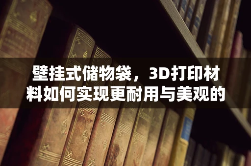 壁挂式储物袋，3D打印材料如何实现更耐用与美观的完美结合？