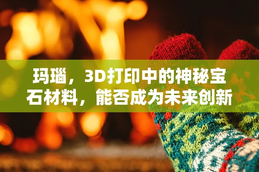 玛瑙，3D打印中的神秘宝石材料，能否成为未来创新的关键？