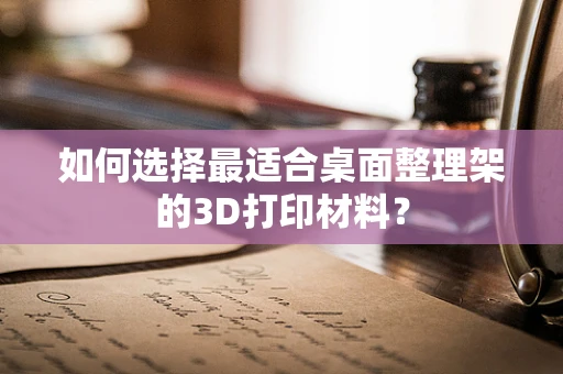 如何选择最适合桌面整理架的3D打印材料？