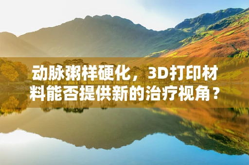 动脉粥样硬化，3D打印材料能否提供新的治疗视角？