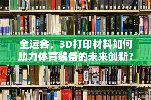 全运会，3D打印材料如何助力体育装备的未来创新？