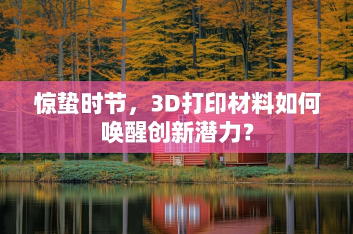 惊蛰时节，3D打印材料如何唤醒创新潜力？