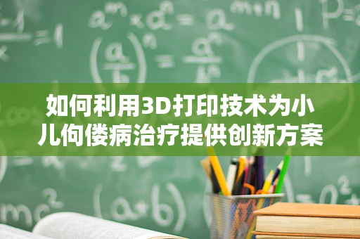 如何利用3D打印技术为小儿佝偻病治疗提供创新方案？