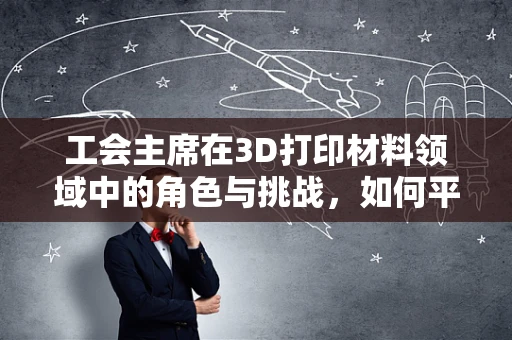 工会主席在3D打印材料领域中的角色与挑战，如何平衡技术创新与工人权益？