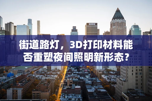 街道路灯，3D打印材料能否重塑夜间照明新形态？